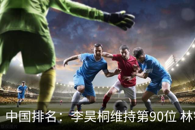 中国排名：李昊桐维持第90位 林钰鑫大幅提升